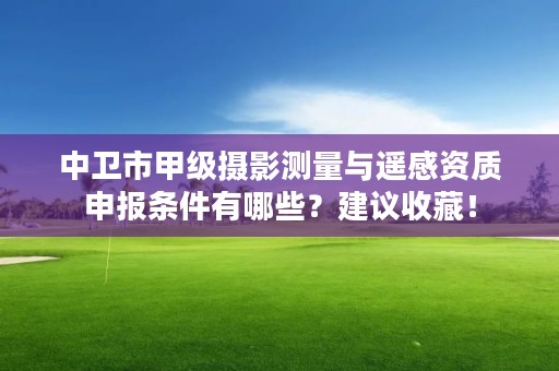 中卫市甲级摄影测量与遥感资质申报条件有哪些？建议收藏！