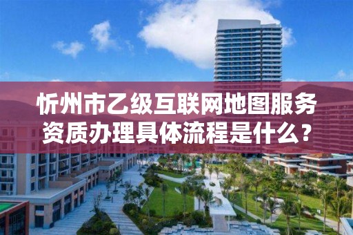忻州市乙级互联网地图服务资质办理具体流程是什么?