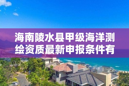海南陵水县甲级海洋测绘资质最新申报条件有哪些?