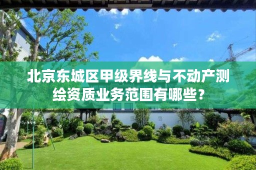 北京东城区甲级界线与不动产测绘资质业务范围有哪些?