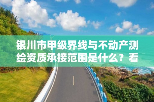 银川市甲级界线与不动产测绘资质承接范围是什么？看完你就知道了