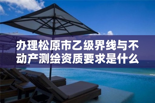 办理松原市乙级界线与不动产测绘资质要求是什么呢?