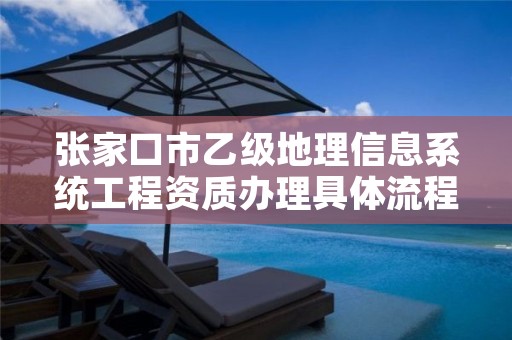 张家口市乙级地理信息系统工程资质办理具体流程是什么?