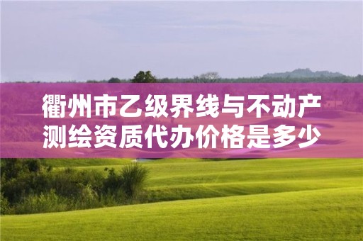衢州市乙级界线与不动产测绘资质代办价格是多少钱呢？
