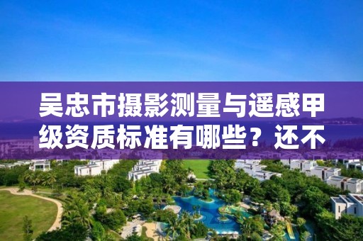 吴忠市摄影测量与遥感甲级资质标准有哪些?还不清楚得看过来