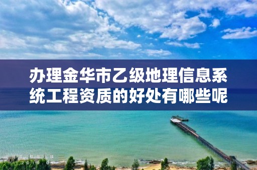 办理金华市乙级地理信息系统工程资质的好处有哪些呢？