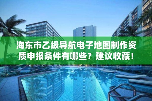 海东市乙级导航电子地图制作资质申报条件有哪些?建议收藏!