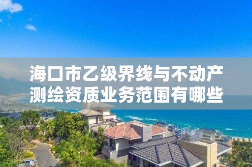 海口市乙级界线与不动产测绘资质业务范围有哪些?