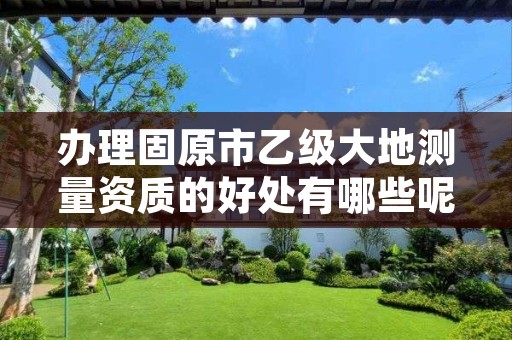 办理固原市乙级大地测量资质的好处有哪些呢？