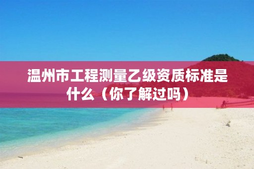 温州市工程测量乙级资质标准是什么（你了解过吗）