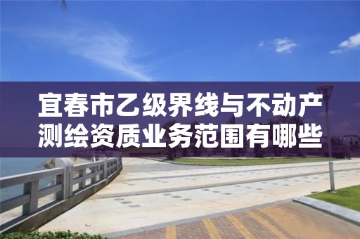 宜春市乙级界线与不动产测绘资质业务范围有哪些?