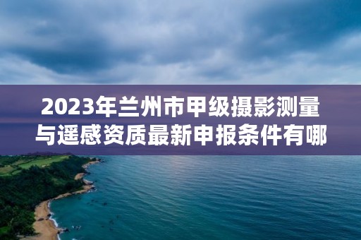 2023年兰州市甲级摄影测量与遥感资质最新申报条件有哪些?