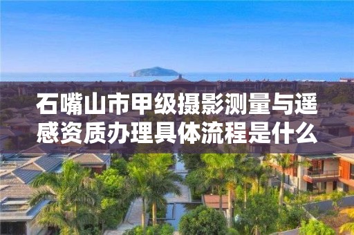 石嘴山市甲级摄影测量与遥感资质办理具体流程是什么？