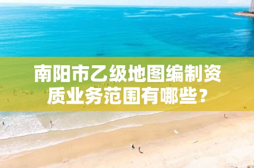 南阳市乙级地图编制资质业务范围有哪些?
