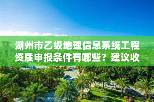 湖州市乙级地理信息系统工程资质申报条件有哪些？建议收藏！