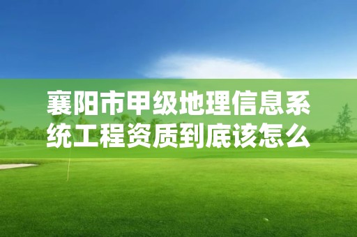 襄阳市甲级地理信息系统工程资质到底该怎么去申请?