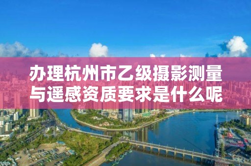 办理杭州市乙级摄影测量与遥感资质要求是什么呢？
