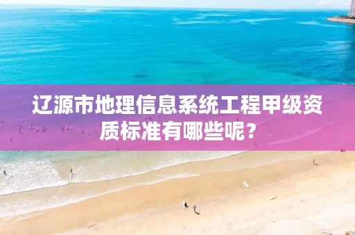 辽源市地理信息系统工程甲级资质标准有哪些呢?