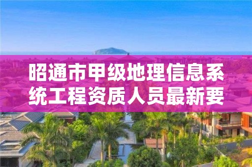 昭通市甲级地理信息系统工程资质人员最新要求是多少?