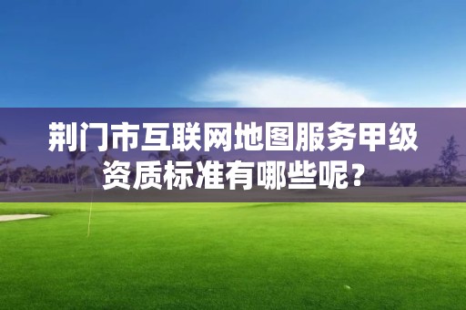 荆门市互联网地图服务甲级资质标准有哪些呢?
