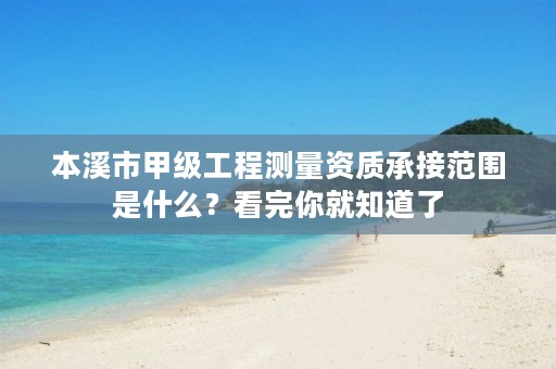 本溪市甲级工程测量资质承接范围是什么?看完你就知道了