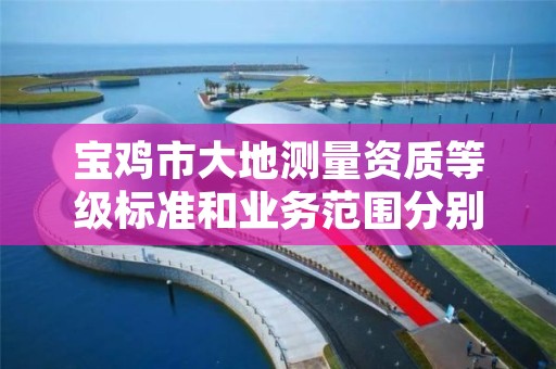 宝鸡市大地测量资质等级标准和业务范围分别是什么?