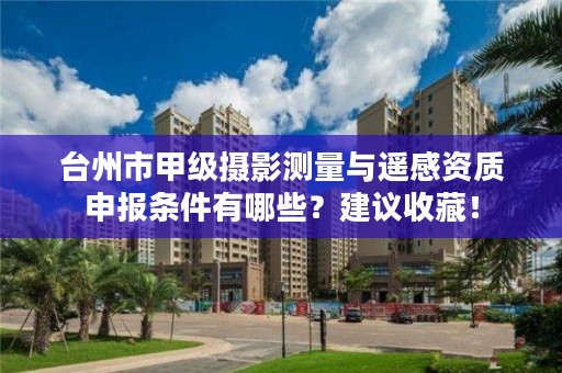 台州市甲级摄影测量与遥感资质申报条件有哪些？建议收藏！