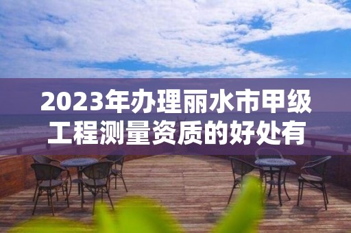 2023年办理丽水市甲级工程测量资质的好处有哪些呢？