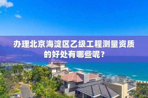 办理北京海淀区乙级工程测量资质的好处有哪些呢?
