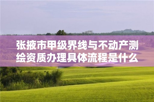 张掖市甲级界线与不动产测绘资质办理具体流程是什么?