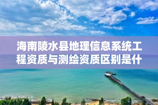 海南陵水县地理信息系统工程资质与测绘资质区别是什么呢?