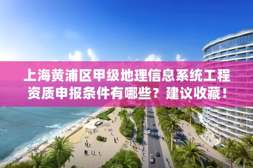 上海黄浦区甲级地理信息系统工程资质申报条件有哪些?建议收藏!