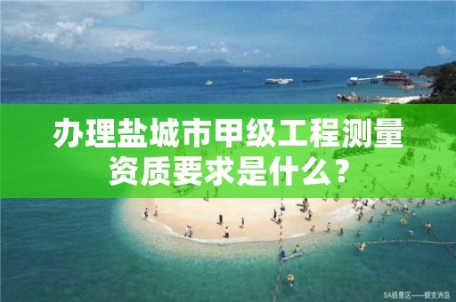 办理盐城市甲级工程测量资质要求是什么?