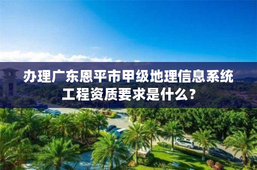 办理广东恩平市甲级地理信息系统工程资质要求是什么?