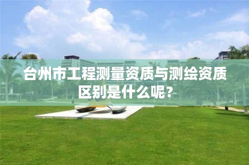 台州市工程测量资质与测绘资质区别是什么呢？