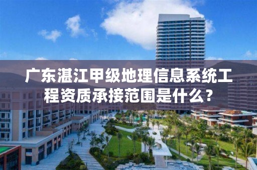 广东湛江甲级地理信息系统工程资质承接范围是什么?