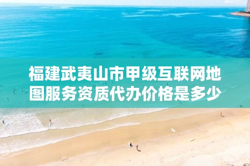 福建武夷山市甲级互联网地图服务资质代办价格是多少钱呢?