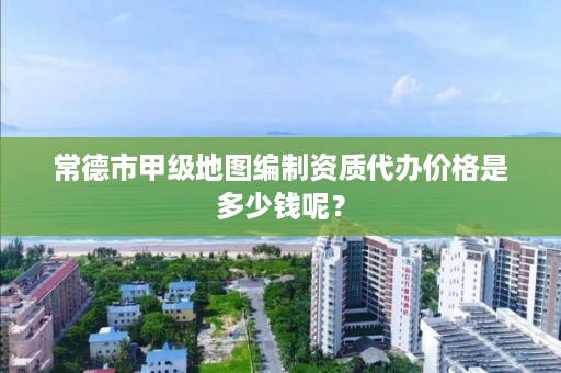 常德市甲级地图编制资质代办价格是多少钱呢?
