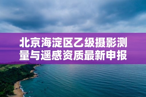 北京海淀区乙级摄影测量与遥感资质最新申报条件有哪些呢?
