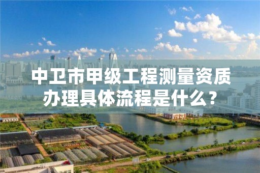 中卫市甲级工程测量资质办理具体流程是什么?