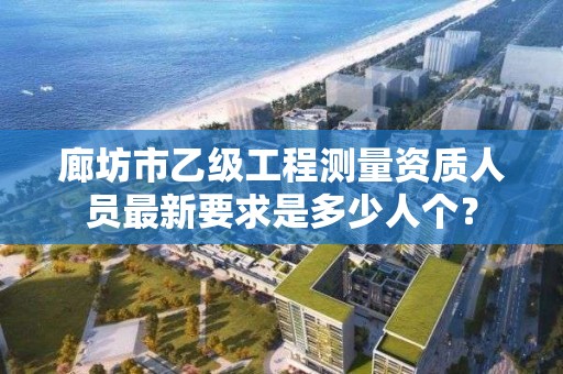 廊坊市乙级工程测量资质人员最新要求是多少人个?