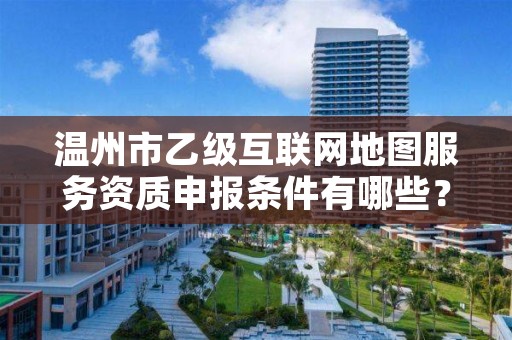 温州市乙级互联网地图服务资质申报条件有哪些？建议收藏！