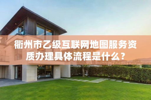 衢州市乙级互联网地图服务资质办理具体流程是什么？