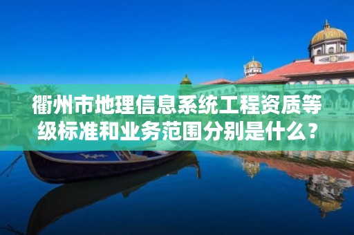 衢州市地理信息系统工程资质等级标准和业务范围分别是什么？