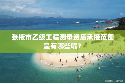 张掖市乙级工程测量资质承接范围是有哪些呢?