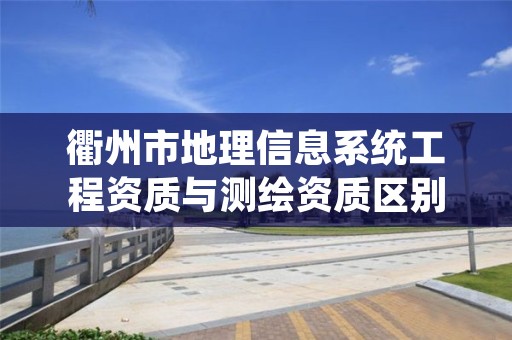 衢州市地理信息系统工程资质与测绘资质区别是什么呢？