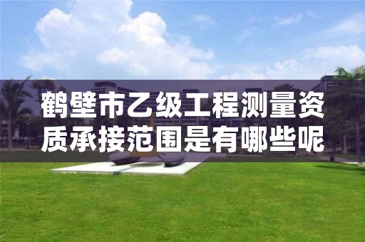 鹤壁市乙级工程测量资质承接范围是有哪些呢?