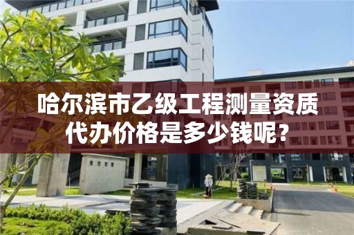哈尔滨市乙级工程测量资质代办价格是多少钱呢?