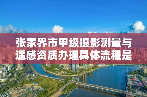 张家界市甲级摄影测量与遥感资质办理具体流程是什么?