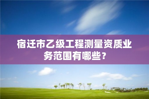 宿迁市乙级工程测量资质业务范围有哪些?